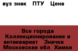 1.1) вуз знак : ПТУ › Цена ­ 189 - Все города Коллекционирование и антиквариат » Значки   . Московская обл.,Химки г.